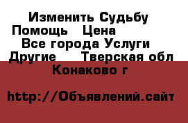 Изменить Судьбу, Помощь › Цена ­ 15 000 - Все города Услуги » Другие   . Тверская обл.,Конаково г.